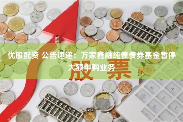 优股配资 公告速递:万家鑫融纯债债券基金暂停大额申购业务