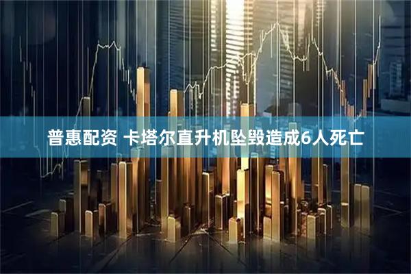 普惠配资 卡塔尔直升机坠毁造成6人死亡