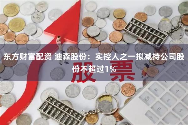 东方财富配资 迪森股份:实控人之一拟减持公司股份不超过1%