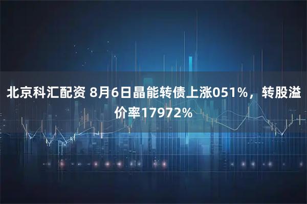 北京科汇配资 8月6日晶能转债上涨051%，转股溢价率17972%