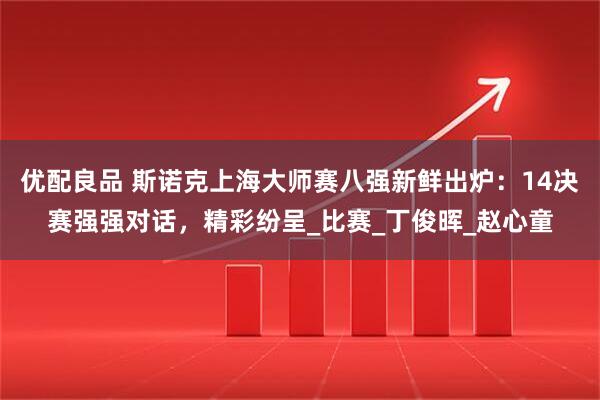 优配良品 斯诺克上海大师赛八强新鲜出炉：14决赛强强对话，精彩纷呈_比赛_丁俊晖_赵心童