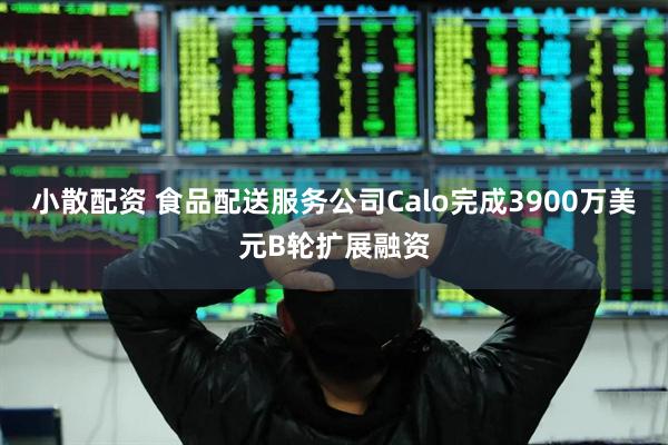小散配资 食品配送服务公司Calo完成3900万美元B轮扩展融资