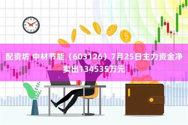 配资坊 中材节能（603126）7月25日主力资金净卖出134535万元