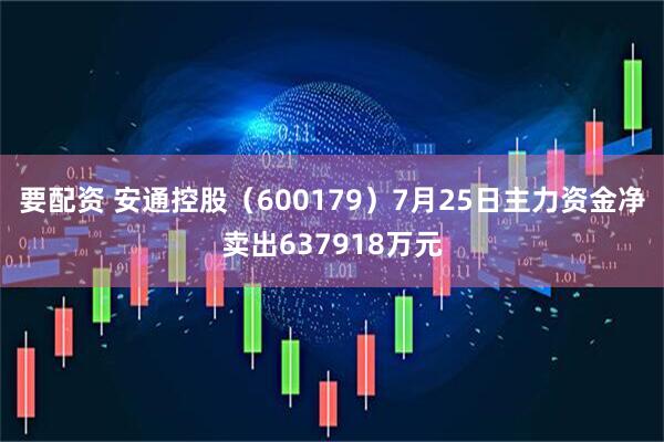 要配资 安通控股(600179)7月25日主力资金净卖出637918万元