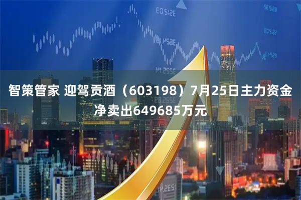 智策管家 迎驾贡酒（603198）7月25日主力资金净卖出649685万元