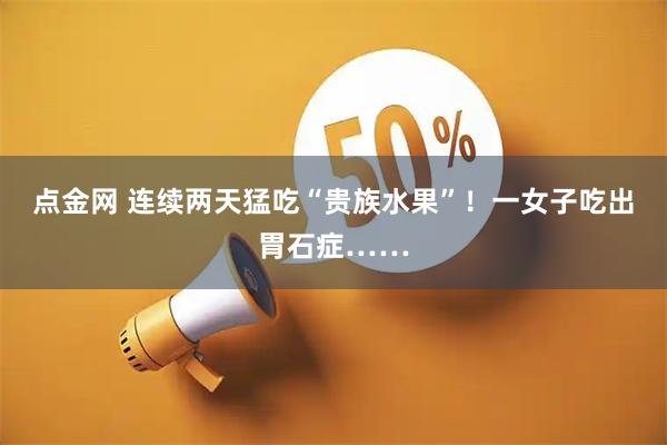 点金网 连续两天猛吃“贵族水果”！一女子吃出胃石症……