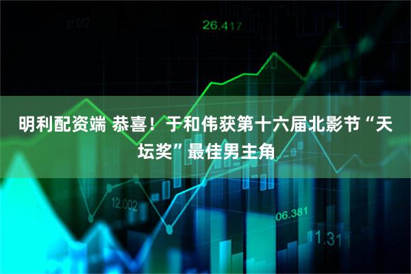 明利配资端 恭喜！于和伟获第十六届北影节“天坛奖”最佳男主角