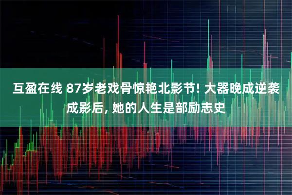 互盈在线 87岁老戏骨惊艳北影节! 大器晚成逆袭成影后, 她的人生是部励志史