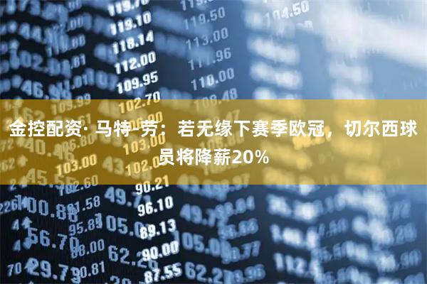 金控配资· 马特-劳：若无缘下赛季欧冠，切尔西球员将降薪20%