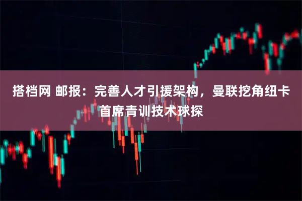 搭档网 邮报：完善人才引援架构，曼联挖角纽卡首席青训技术球探