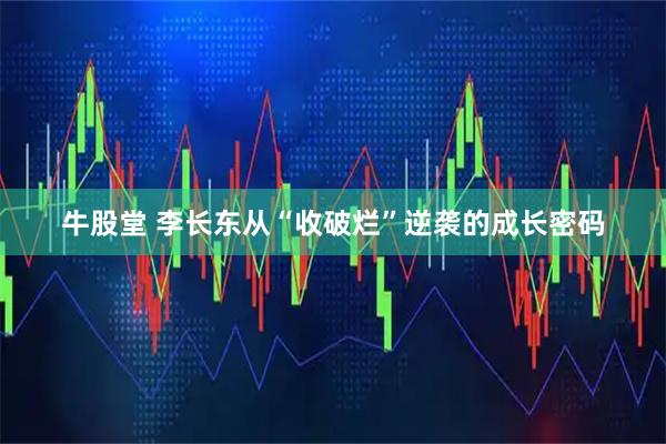 牛股堂 李长东从“收破烂”逆袭的成长密码