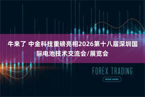 牛来了 中金科技重磅亮相2026第十八届深圳国际电池技术交流会/展览会