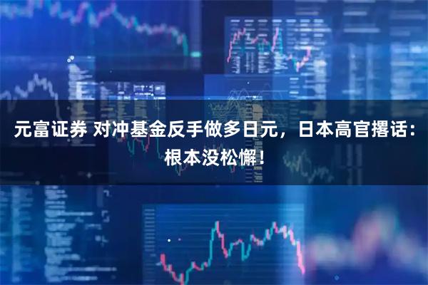 元富证券 对冲基金反手做多日元，日本高官撂话：根本没松懈！