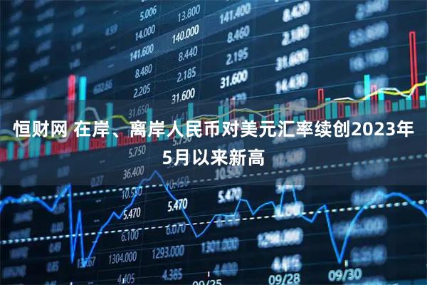 恒财网 在岸、离岸人民币对美元汇率续创2023年5月以来新高