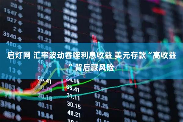 启灯网 汇率波动吞噬利息收益 美元存款“高收益”背后藏风险