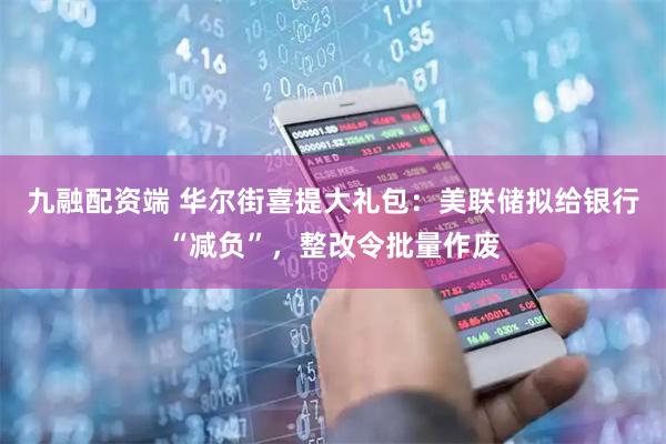 九融配资端 华尔街喜提大礼包:美联储拟给银行“减负”,整改令批量作废