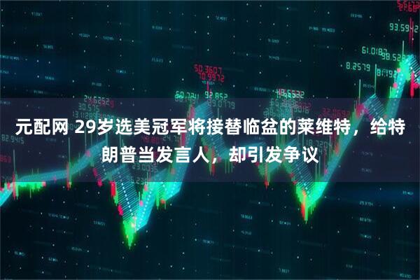 元配网 29岁选美冠军将接替临盆的莱维特,给特朗普当发言人,却引发争议