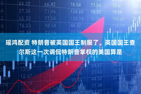 瑶鸿配资 特朗普被英国国王制服了。英国国王查尔斯这一次调侃特朗普掌权的美国算是