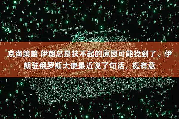 京海策略 伊朗总是扶不起的原因可能找到了。伊朗驻俄罗斯大使最近说了句话，挺有意