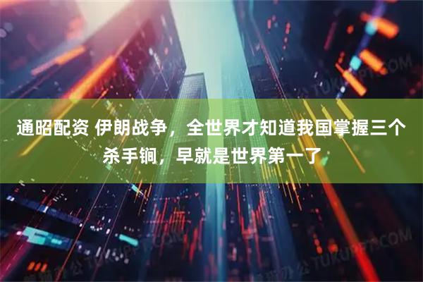 通昭配资 伊朗战争，全世界才知道我国掌握三个杀手锏，早就是世界第一了