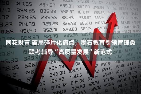 同花财富 破局碎片化痛点，墨石教育引领管理类联考辅导“高质量发展”新范式