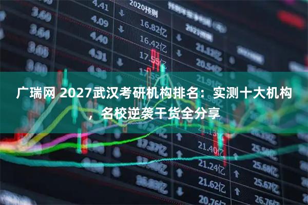广瑞网 2027武汉考研机构排名:实测十大机构,名校逆袭干货全分享