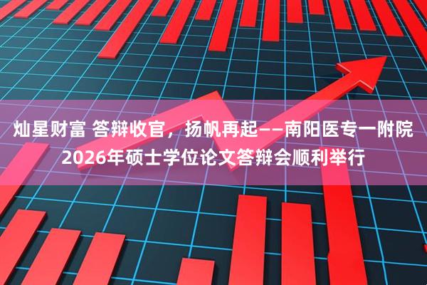 灿星财富 答辩收官，扬帆再起——南阳医专一附院2026年硕士学位论文答辩会顺利举行