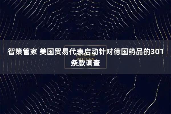 智策管家 美国贸易代表启动针对德国药品的301条款调查
