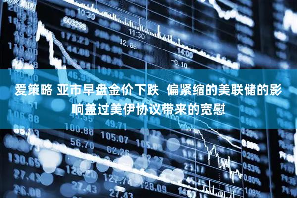 爱策略 亚市早盘金价下跌  偏紧缩的美联储的影响盖过美伊协议带来的宽慰