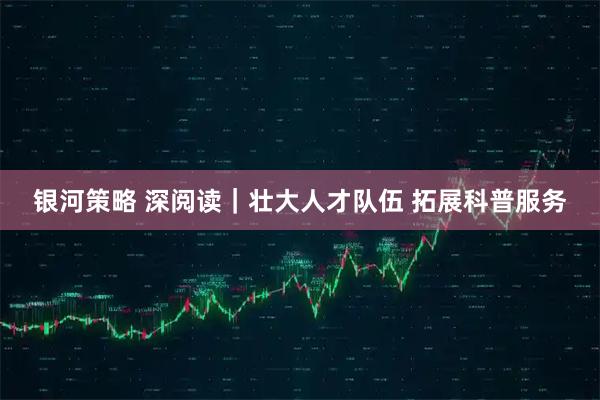 银河策略 深阅读｜壮大人才队伍 拓展科普服务