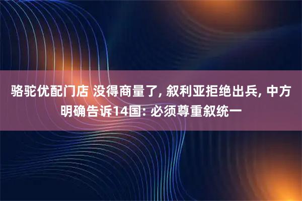骆驼优配门店 没得商量了, 叙利亚拒绝出兵, 中方明确告诉14国: 必须尊重叙统一