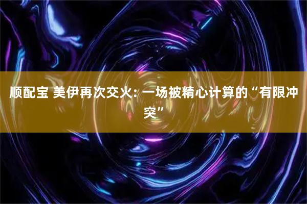 顺配宝 美伊再次交火: 一场被精心计算的“有限冲突”