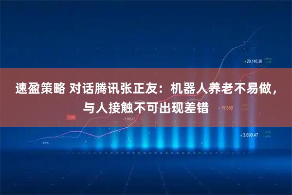 速盈策略 对话腾讯张正友：机器人养老不易做，与人接触不可出现差错