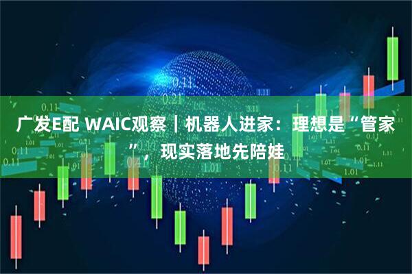 广发E配 WAIC观察｜机器人进家：理想是“管家”，现实落地先陪娃