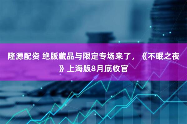 隆源配资 绝版藏品与限定专场来了，《不眠之夜》上海版8月底收官