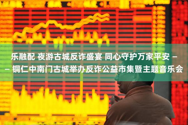 乐融配 夜游古城反诈盛宴 同心守护万家平安 —— 铜仁中南门古城举办反诈公益市集暨主题音乐会