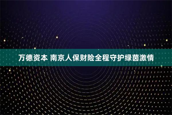 万德资本 南京人保财险全程守护绿茵激情