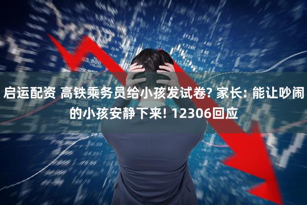 启运配资 高铁乘务员给小孩发试卷? 家长: 能让吵闹的小孩安静下来! 12306回应