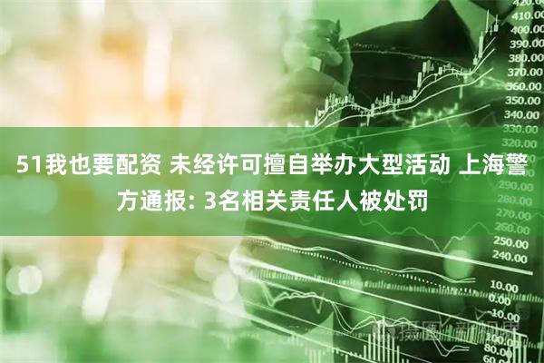 51我也要配资 未经许可擅自举办大型活动 上海警方通报: 3名相关责任人被处罚