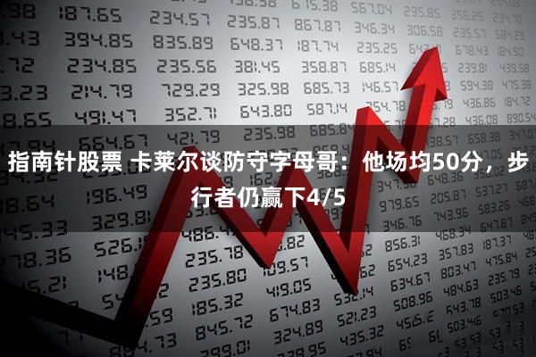 指南针股票 卡莱尔谈防守字母哥：他场均50分，步行者仍赢下4/5