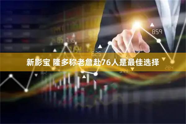 新影宝 隆多称老詹赴76人是最佳选择