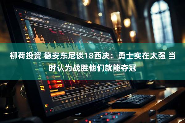 柳荷投资 德安东尼谈18西决：勇士实在太强 当时认为战胜他们就能夺冠
