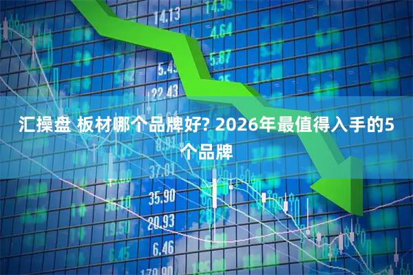 汇操盘 板材哪个品牌好? 2026年最值得入手的5个品牌