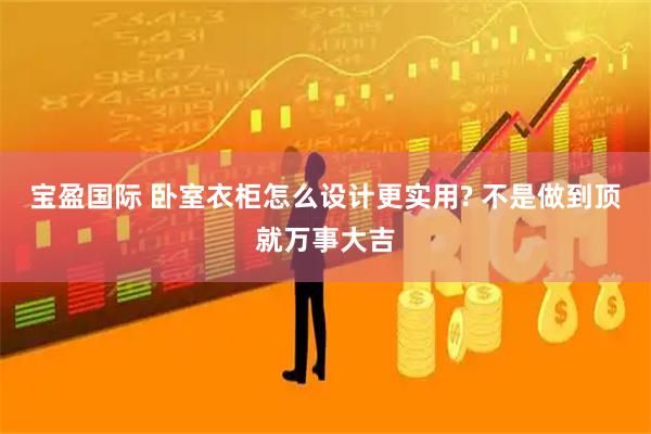 宝盈国际 卧室衣柜怎么设计更实用? 不是做到顶就万事大吉