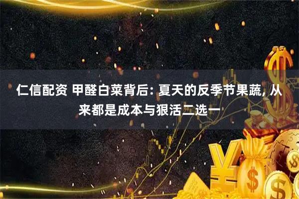 仁信配资 甲醛白菜背后: 夏天的反季节果蔬, 从来都是成本与狠活二选一