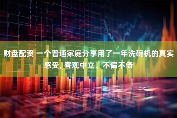 财盘配资 一个普通家庭分享用了一年洗碗机的真实感受, 客观中立、不偏不倚