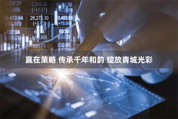 赢在策略 传承千年和韵 绽放青城光彩