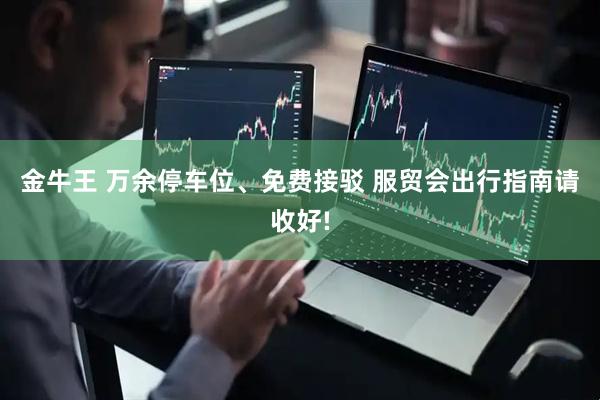 金牛王 万余停车位、免费接驳 服贸会出行指南请收好!