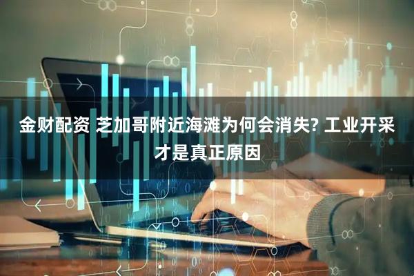 金财配资 芝加哥附近海滩为何会消失? 工业开采才是真正原因